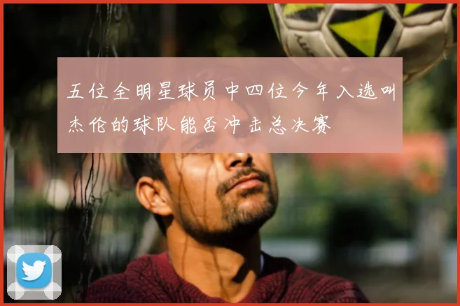 五位全明星球员中四位今年入选叫杰伦的球队能否冲击总决赛