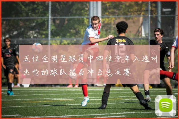 五位全明星球员中四位今年入选叫杰伦的球队能否冲击总决赛