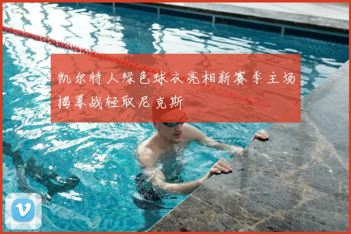 凯尔特人绿色球衣亮相新赛季主场揭幕战轻取尼克斯