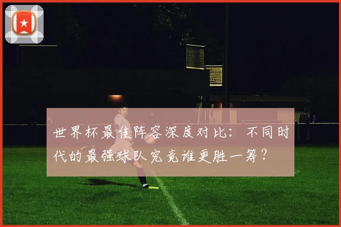世界杯最佳阵容深度对比：不同时代的最强球队究竟谁更胜一筹？