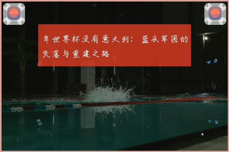 年世界杯没有意大利：蓝衣军团的失落与重建之路
