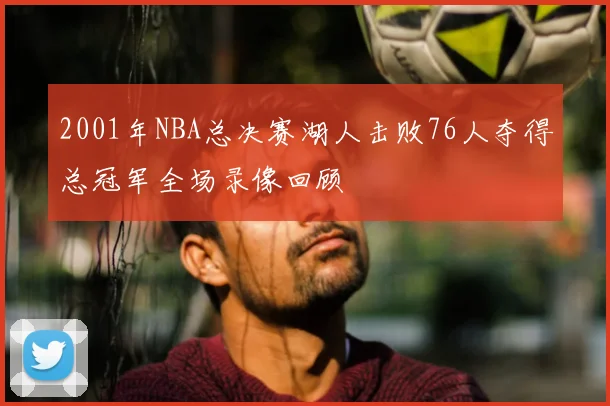 2001年NBA总决赛湖人击败76人夺得总冠军全场录像回顾