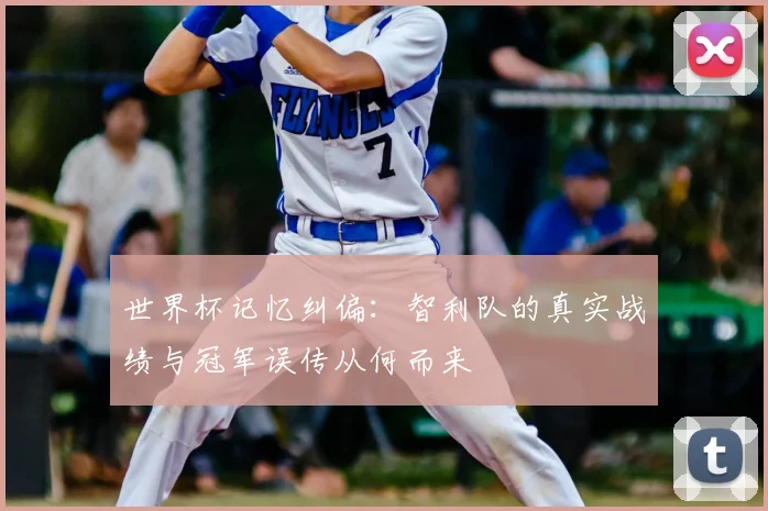 世界杯记忆纠偏:智利队的真实战绩与冠军误传从何而来
