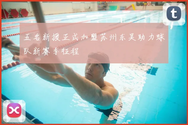 五名新援正式加盟苏州东吴助力球队新赛季征程