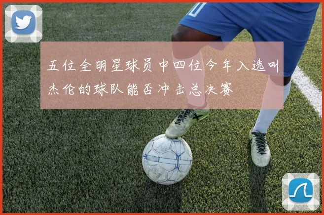 五位全明星球员中四位今年入选叫杰伦的球队能否冲击总决赛