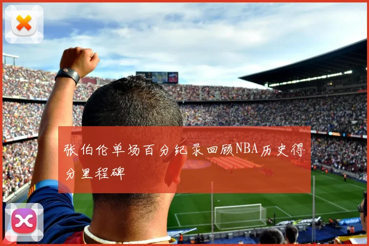 张伯伦单场百分纪录回顾NBA历史得分里程碑
