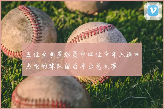 五位全明星球员中四位今年入选叫杰伦的球队能否冲击总决赛