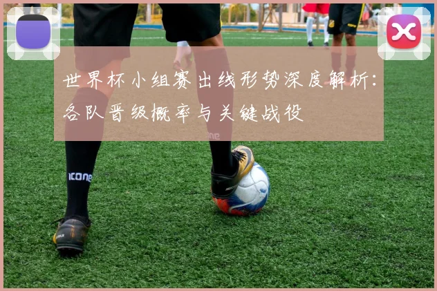 世界杯小组赛出线形势深度解析：各队晋级概率与关键战役