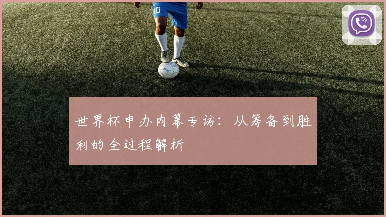 世界杯申办内幕专访：从筹备到胜利的全过程解析