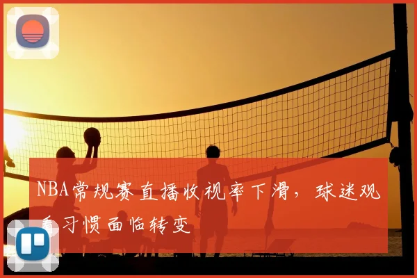 NBA常规赛直播收视率下滑，球迷观看习惯面临转变
