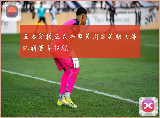 五名新援正式加盟苏州东吴助力球队新赛季征程