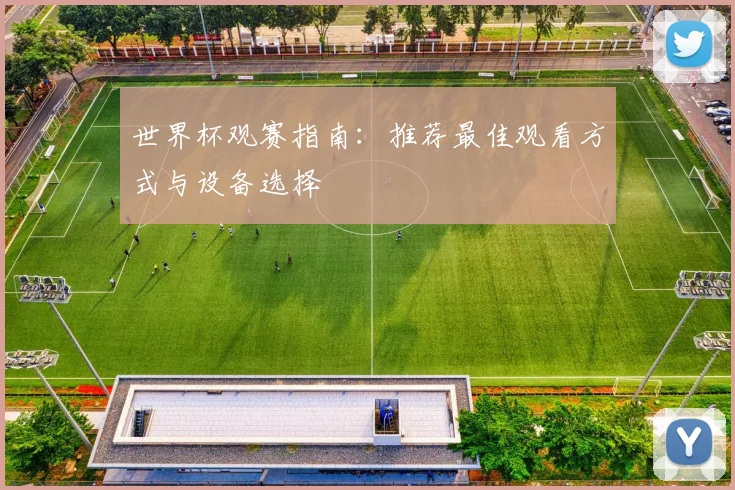 世界杯观赛指南：推荐最佳观看方式与设备选择