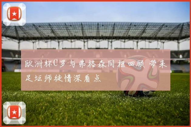 欧洲杯C罗与弗格森同框回顾 带来足坛师徒情深看点