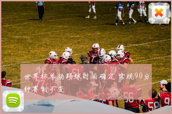 世界杯单场踢球时间确定 常规90分钟赛制不变