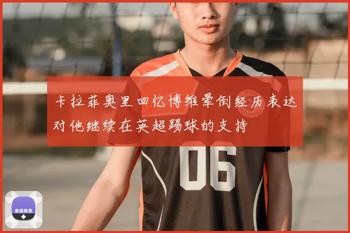 卡拉菲奥里回忆博维晕倒经历表达对他继续在英超踢球的支持