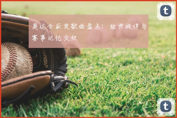 奥运会获奖歌曲盘点：经典旋律与赛事记忆交织