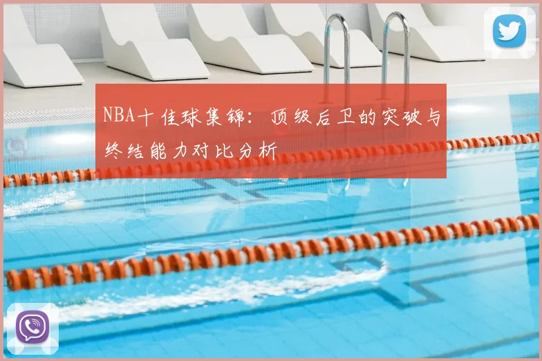 NBA十佳球集锦：顶级后卫的突破与终结能力对比分析