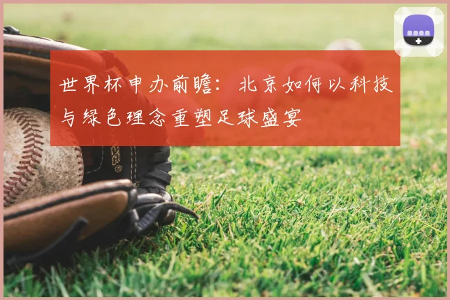 世界杯申办前瞻:北京如何以科技与绿色理念重塑足球盛宴