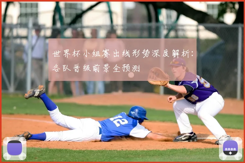 世界杯小组赛出线形势深度解析：各队晋级前景全预测