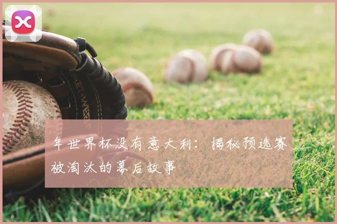 年世界杯没有意大利：揭秘预选赛被淘汰的幕后故事