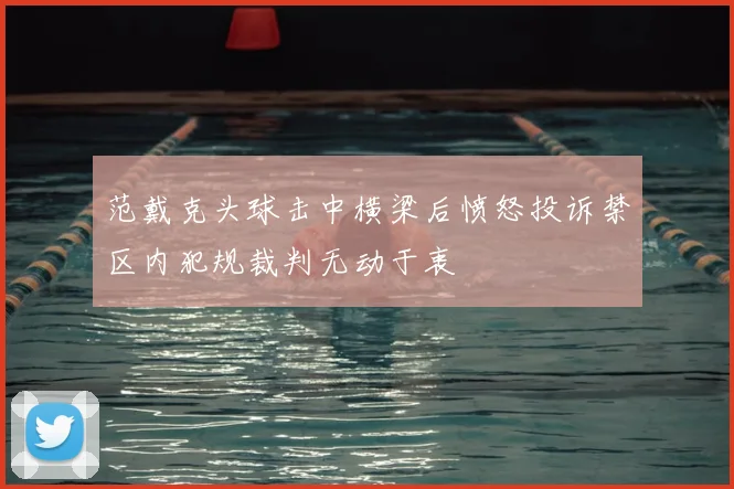 范戴克头球击中横梁后愤怒投诉禁区内犯规裁判无动于衷