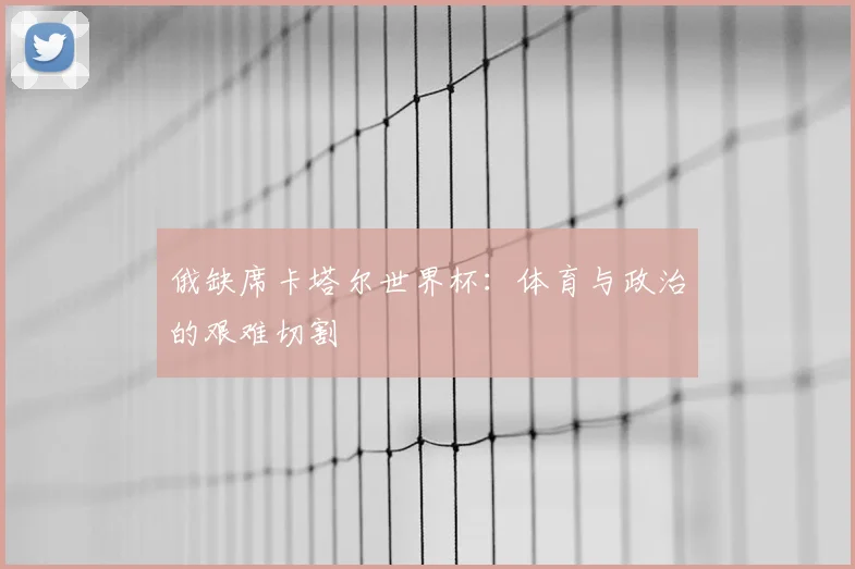 俄缺席卡塔尔世界杯：体育与政治的艰难切割
