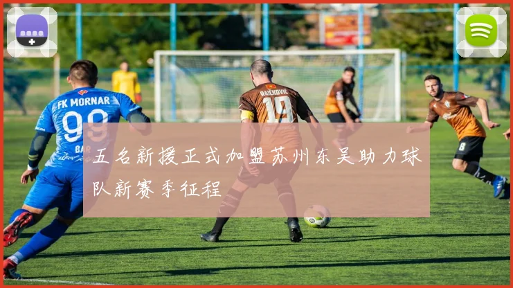 五名新援正式加盟苏州东吴助力球队新赛季征程