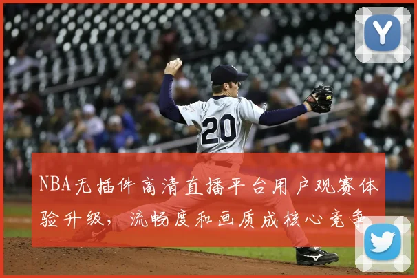 NBA无插件高清直播平台用户观赛体验升级，流畅度和画质成核心竞争力