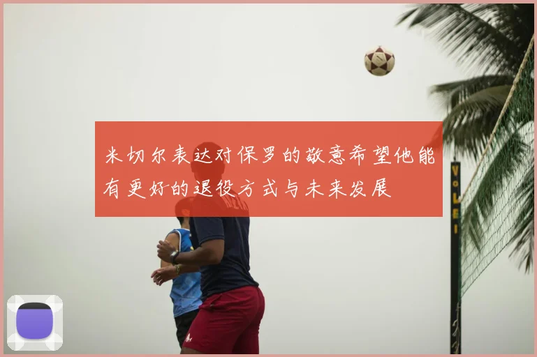 米切尔表达对保罗的敬意希望他能有更好的退役方式与未来发展