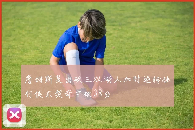 詹姆斯复出砍三双湖人加时逆转独行侠东契奇空砍38分