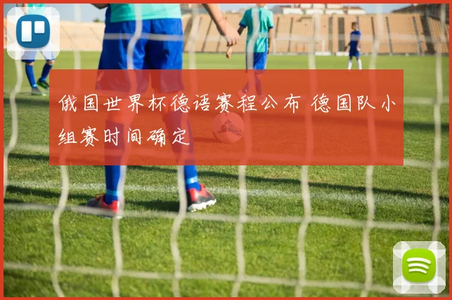 俄国世界杯德语赛程公布 德国队小组赛时间确定