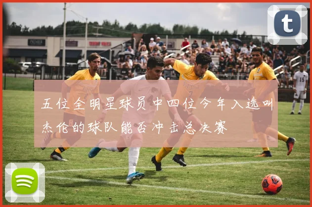 五位全明星球员中四位今年入选叫杰伦的球队能否冲击总决赛