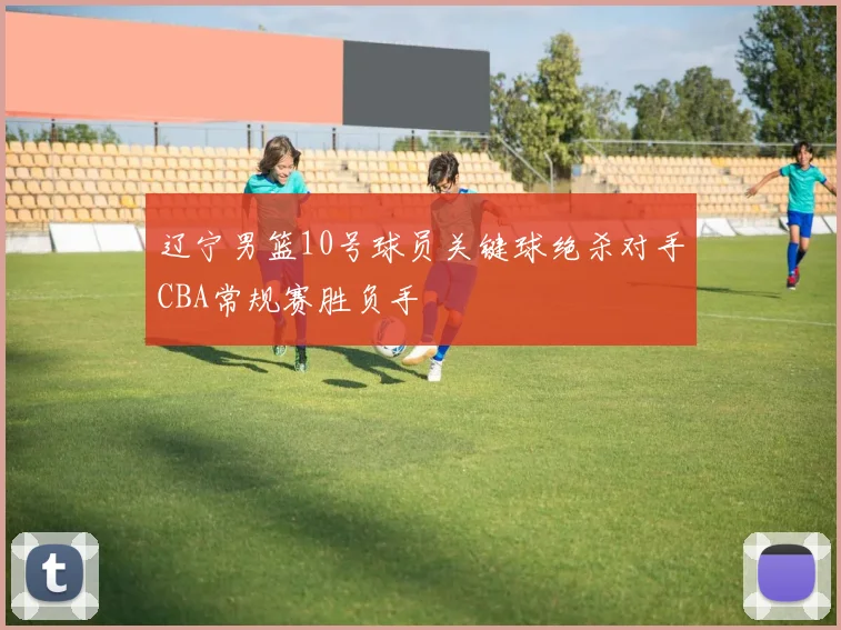 辽宁男篮10号球员关键球绝杀对手CBA常规赛胜负手