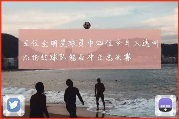 五位全明星球员中四位今年入选叫杰伦的球队能否冲击总决赛
