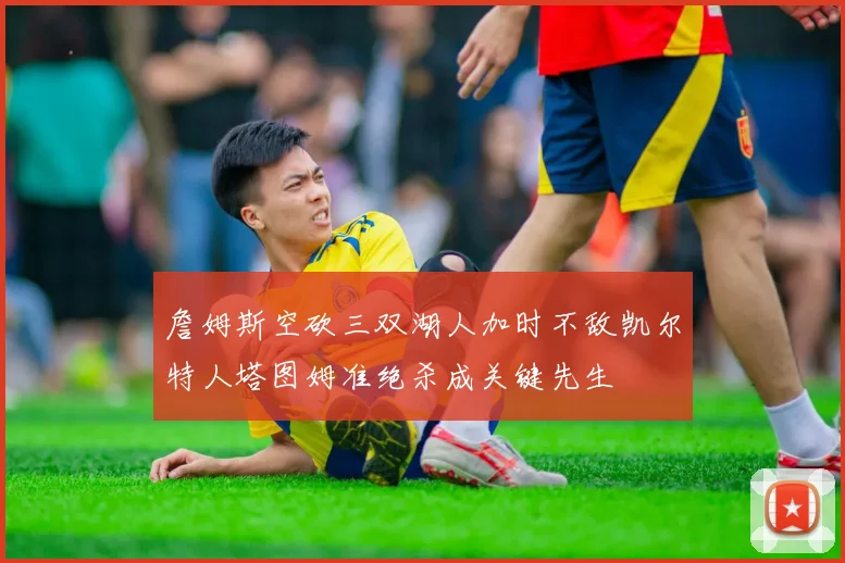 詹姆斯空砍三双湖人加时不敌凯尔特人塔图姆准绝杀成关键先生