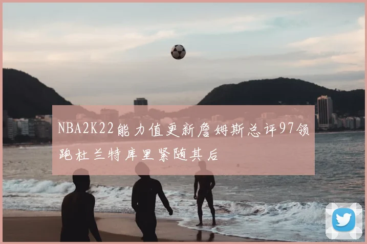 NBA2K22能力值更新詹姆斯总评97领跑杜兰特库里紧随其后