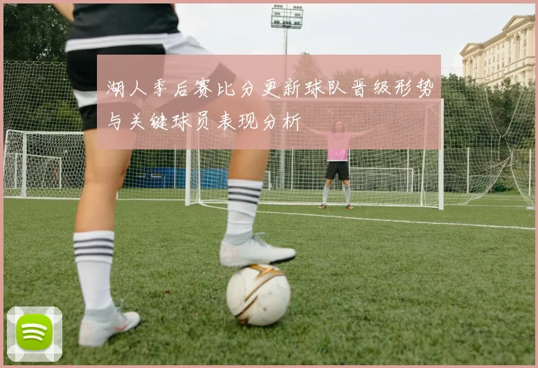 湖人季后赛比分更新球队晋级形势与关键球员表现分析