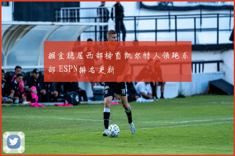 掘金稳居西部榜首凯尔特人领跑东部 ESPN排名更新