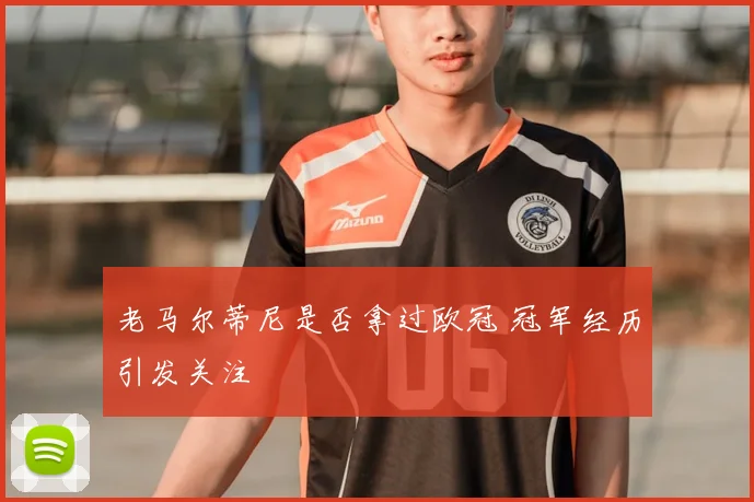 老马尔蒂尼是否拿过欧冠 冠军经历引发关注