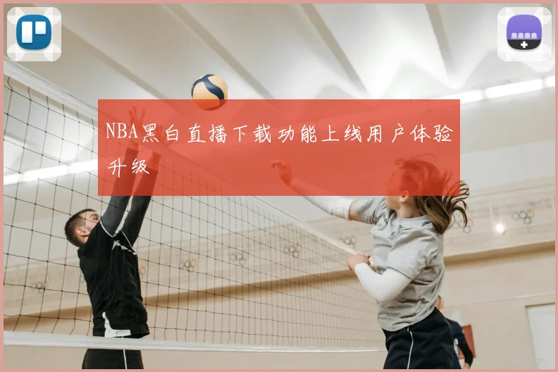 NBA黑白直播下载功能上线用户体验升级