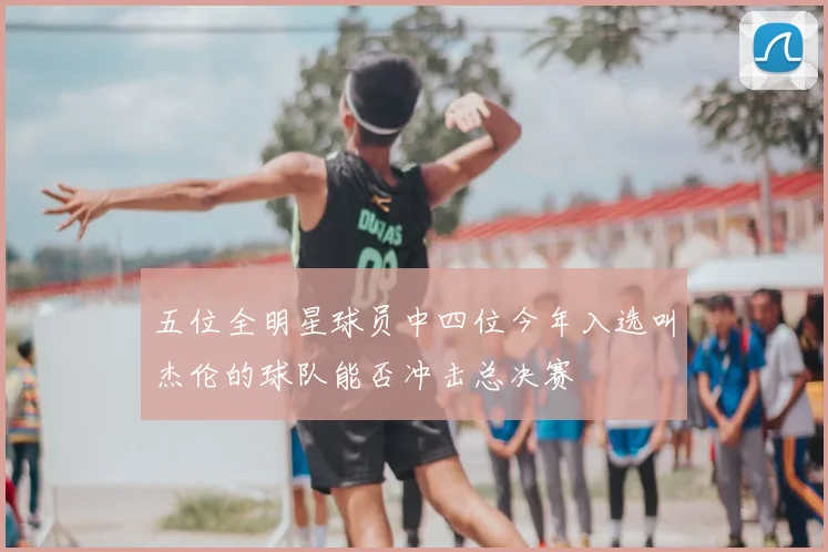 五位全明星球员中四位今年入选叫杰伦的球队能否冲击总决赛
