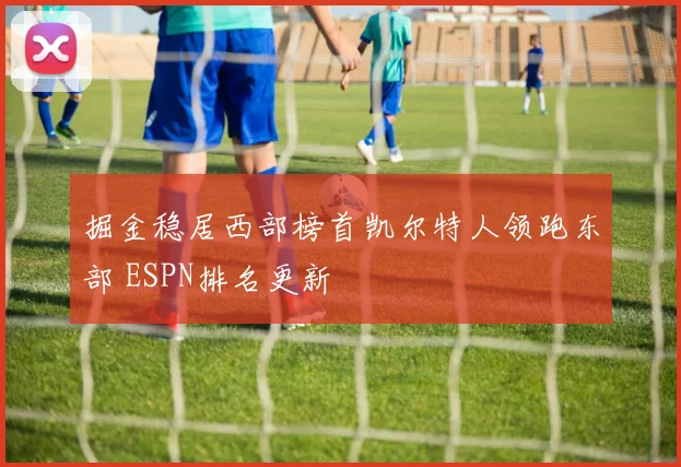 掘金稳居西部榜首凯尔特人领跑东部 ESPN排名更新