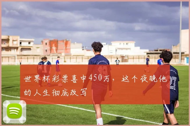 世界杯彩票喜中450万，这个夜晚他的人生彻底改写