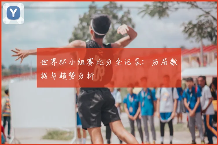 世界杯小组赛比分全记录：历届数据与趋势分析