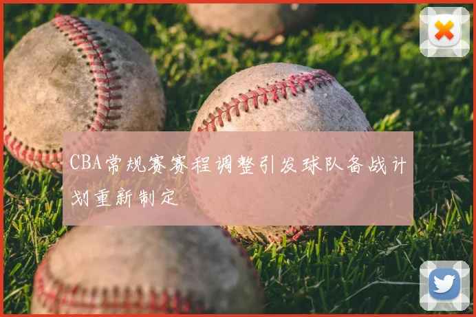 CBA常规赛赛程调整引发球队备战计划重新制定