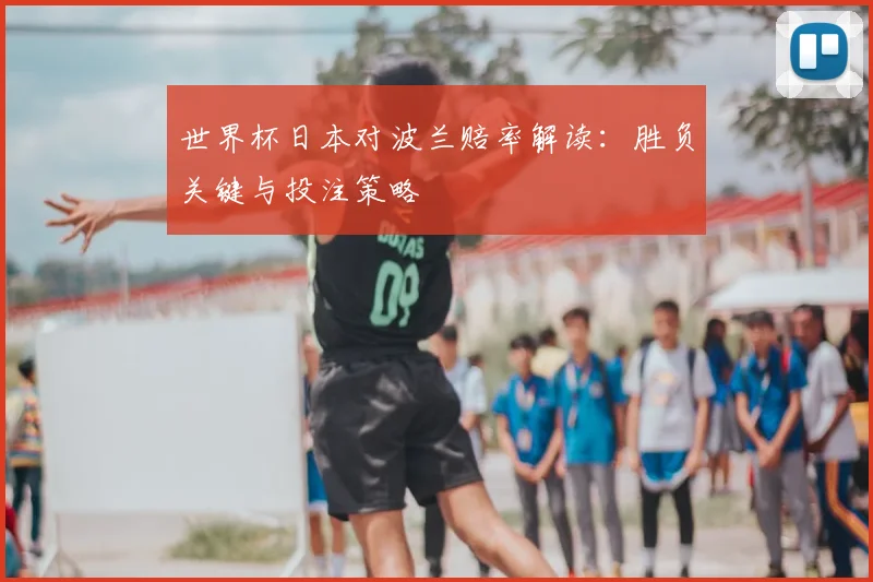 世界杯日本对波兰赔率解读：胜负关键与投注策略