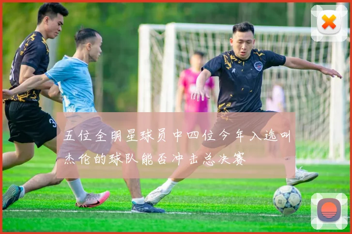五位全明星球员中四位今年入选叫杰伦的球队能否冲击总决赛