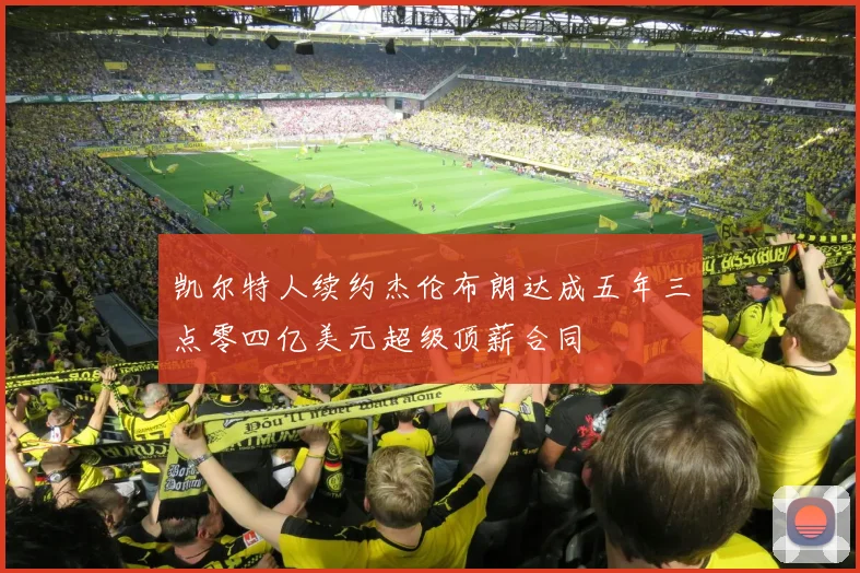 凯尔特人续约杰伦布朗达成五年三点零四亿美元超级顶薪合同