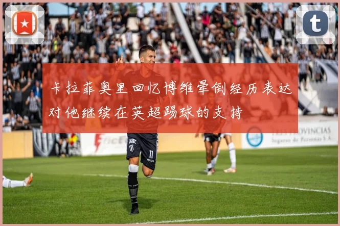 卡拉菲奥里回忆博维晕倒经历表达对他继续在英超踢球的支持