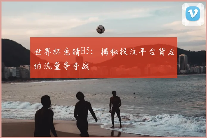 世界杯竞猜H5：揭秘投注平台背后的流量争夺战